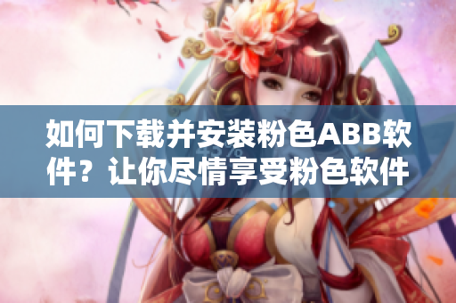 如何下載并安裝粉色ABB軟件？讓你盡情享受粉色軟件的魅力