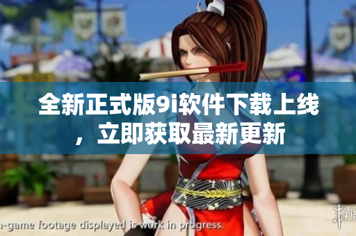 全新正式版9i軟件下載上線，立即獲取最新更新