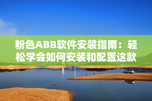 粉色ABB軟件安裝指南：輕松學(xué)會(huì)如何安裝和配置這款實(shí)用軟件