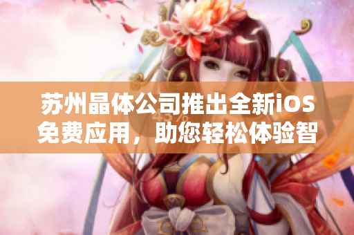 蘇州晶體公司推出全新iOS免費應(yīng)用，助您輕松體驗智能生活！