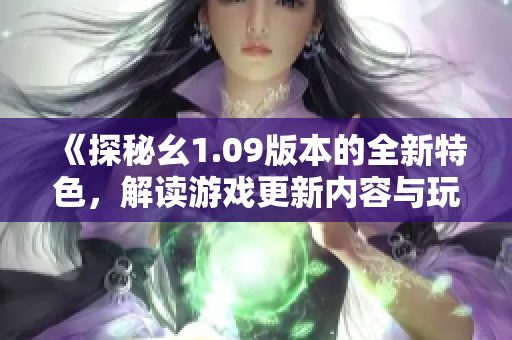 《探秘幺1.09版本的全新特色，解讀游戲更新內(nèi)容與玩法新玩法》