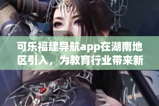可樂福建導(dǎo)航app在湖南地區(qū)引入，為教育行業(yè)帶來新機(jī)遇