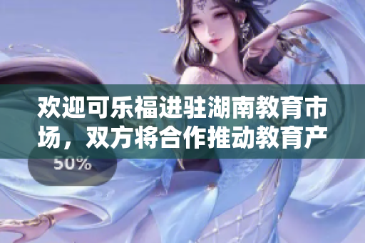 歡迎可樂(lè)福進(jìn)駐湖南教育市場(chǎng)，雙方將合作推動(dòng)教育產(chǎn)業(yè)發(fā)展