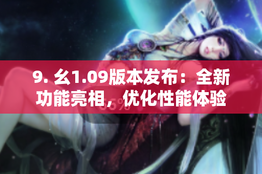 9. 幺1.09版本發(fā)布：全新功能亮相，優(yōu)化性能體驗