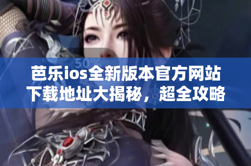 芭樂ios全新版本官方網(wǎng)站下載地址大揭秘，超全攻略！