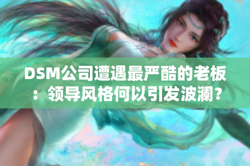 DSM公司遭遇最嚴酷的老板：領導風格何以引發(fā)波瀾？