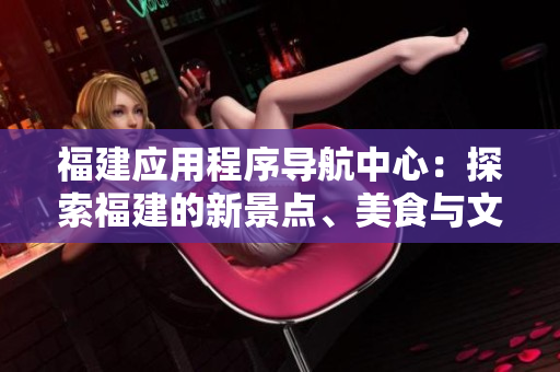 福建應(yīng)用程序?qū)Ш街行模禾剿鞲＝ǖ男戮包c、美食與文化