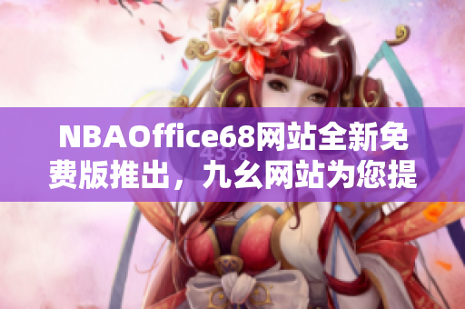 NBAOffice68網(wǎng)站全新免費(fèi)版推出，九幺網(wǎng)站為您提供最新精彩NBA資訊