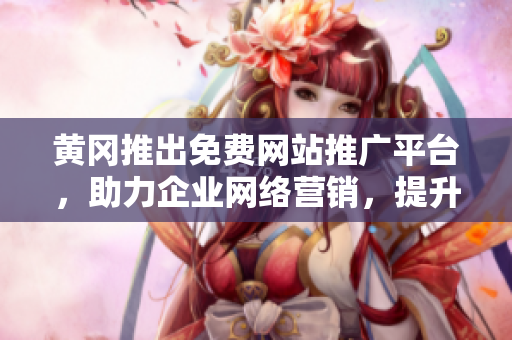 黃岡推出免費(fèi)網(wǎng)站推廣平臺，助力企業(yè)網(wǎng)絡(luò)營銷，提升品牌曝光率