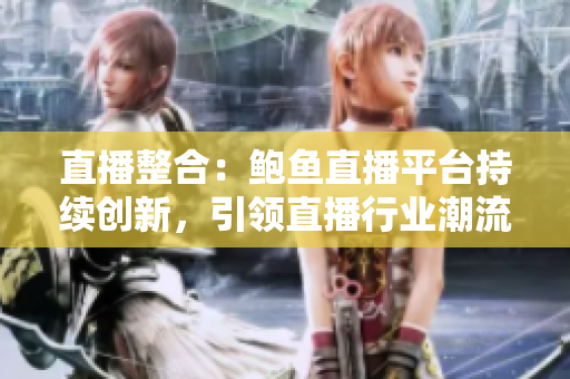 直播整合：鮑魚直播平臺持續(xù)創(chuàng)新，引領(lǐng)直播行業(yè)潮流