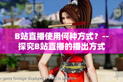 B站直播使用何種方式？--探究B站直播的播出方式