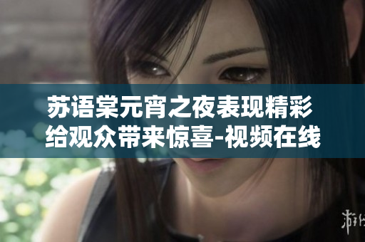 蘇語棠元宵之夜表現(xiàn)精彩 給觀眾帶來驚喜-視頻在線觀看