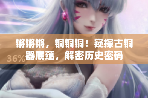 鏘鏘鏘，銅銅銅！窺探古銅器底蘊(yùn)，解密歷史密碼