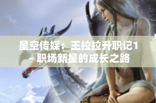 星空傳媒：王拉拉升職記1 – 職場新星的成長之路
