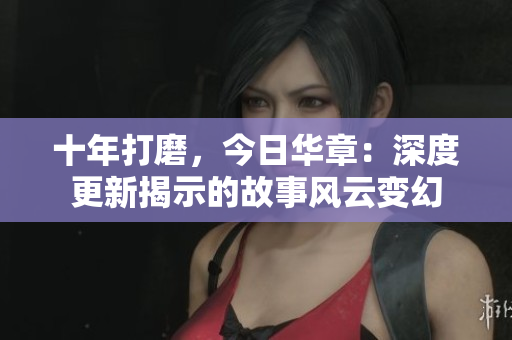 十年打磨，今日華章：深度更新揭示的故事風云變幻