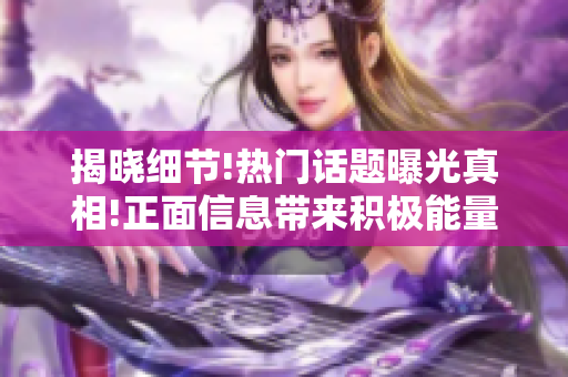 揭曉細(xì)節(jié)!熱門話題曝光真相!正面信息帶來積極能量!