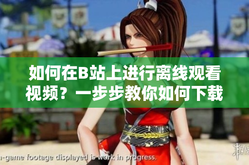 如何在B站上進(jìn)行離線觀看視頻？一步步教你如何下載B站視頻，方便隨時(shí)隨地觀看。