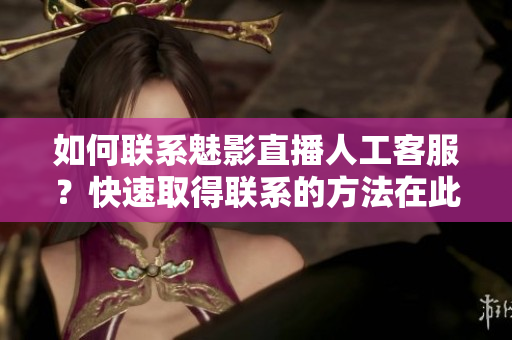 如何聯(lián)系魅影直播人工客服？快速取得聯(lián)系的方法在此！