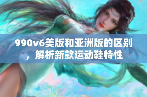 990v6美版和亞洲版的區(qū)別，解析新款運(yùn)動鞋特性