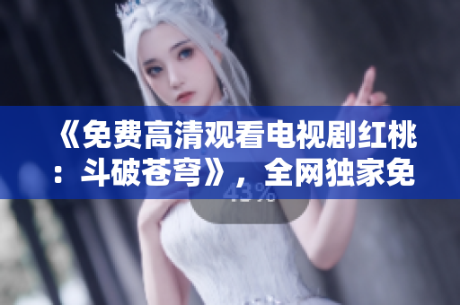 《免費高清觀看電視劇紅桃：斗破蒼穹》，全網(wǎng)獨家免費播放，精彩劇情一網(wǎng)打盡！