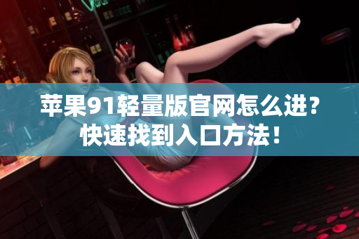蘋果91輕量版官網(wǎng)怎么進？快速找到入口方法！