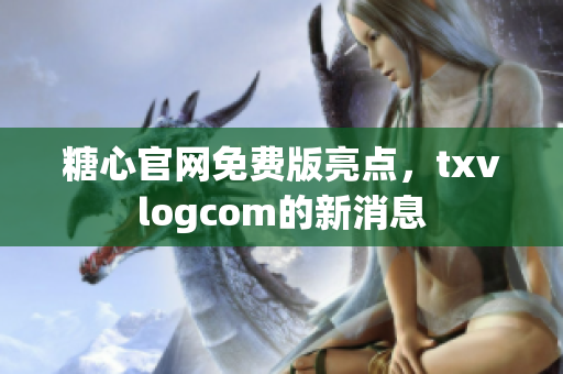糖心官網(wǎng)免費(fèi)版亮點(diǎn)，txvlogcom的新消息