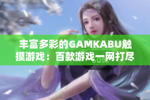 豐富多彩的GAMKABU觸摸游戲：百款游戲一網(wǎng)打盡