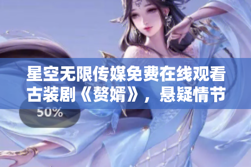 星空無限傳媒免費(fèi)在線觀看古裝劇《贅婿》，懸疑情節(jié)引人入勝