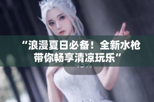 “浪漫夏日必備！全新水槍帶你暢享清涼玩樂(lè)”