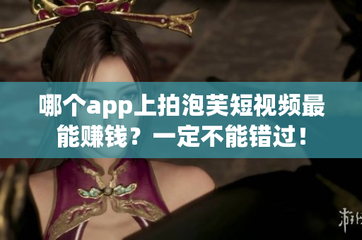 哪個(gè)app上拍泡芙短視頻最能賺錢(qián)？一定不能錯(cuò)過(guò)！