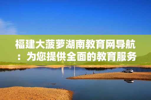 福建大菠蘿湖南教育網(wǎng)導(dǎo)航：為您提供全面的教育服務(wù)與資源分享