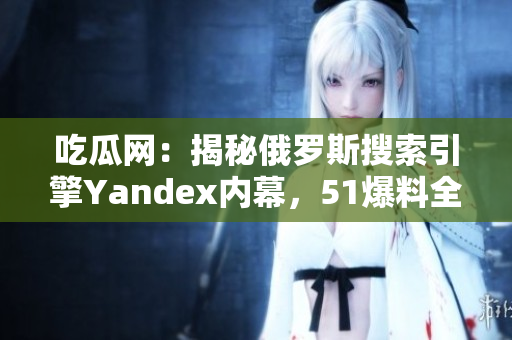 吃瓜網(wǎng)：揭秘俄羅斯搜索引擎Yandex內(nèi)幕，51爆料全新資訊