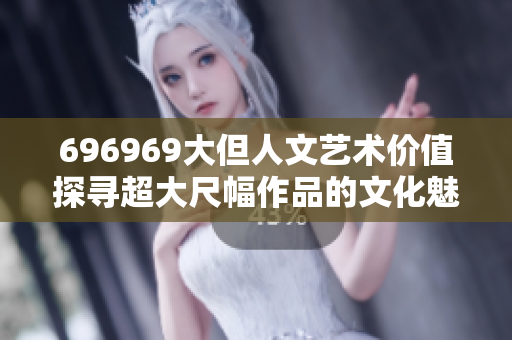 696969大但人文藝術(shù)價值探尋超大尺幅作品的文化魅力