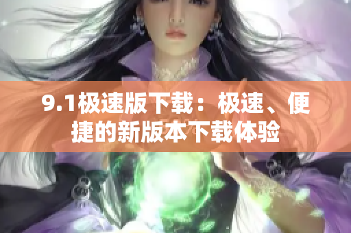 9.1極速版下載：極速、便捷的新版本下載體驗(yàn)
