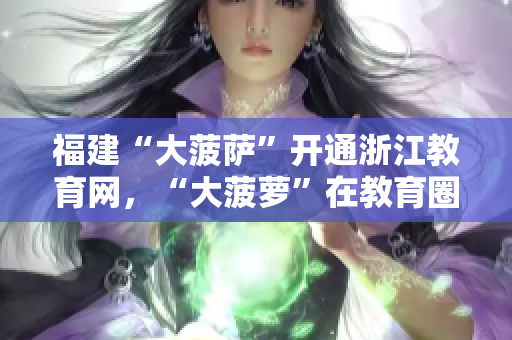 福建“大菠薩”開通浙江教育網(wǎng)，“大菠蘿”在教育圈的導(dǎo)航作用備受關(guān)注