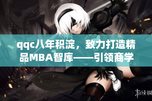 qqc八年積淀，致力打造精品MBA智庫――引領(lǐng)商學(xué)教育前沿