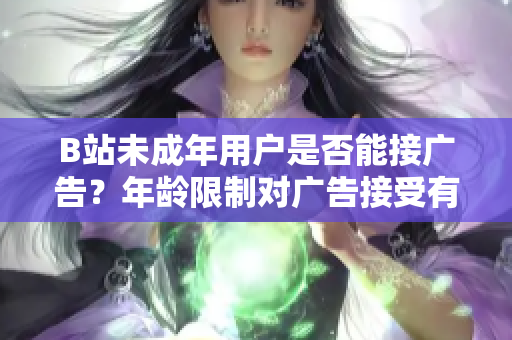 B站未成年用戶是否能接廣告？年齡限制對(duì)廣告接受有何影響？
