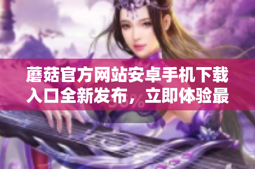 蘑菇官方網(wǎng)站安卓手機下載入口全新發(fā)布，立即體驗最新版本！
