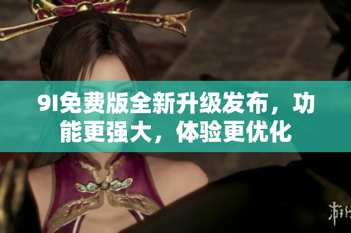 9I免費(fèi)版全新升級(jí)發(fā)布，功能更強(qiáng)大，體驗(yàn)更優(yōu)化