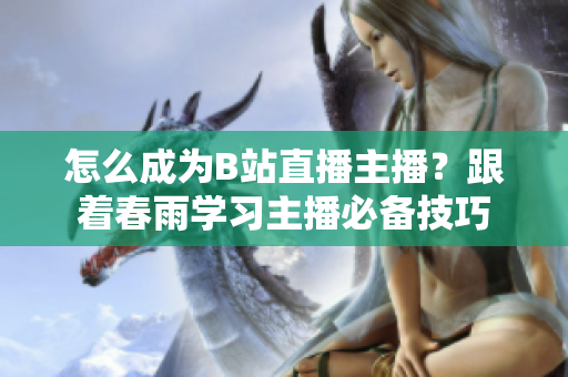 怎么成為B站直播主播？跟著春雨學(xué)習(xí)主播必備技巧