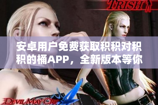 安卓用戶免費(fèi)獲取積積對(duì)積積的桶APP，全新版本等你來(lái)下載