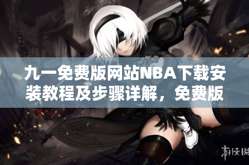 九一免費(fèi)版網(wǎng)站NBA下載安裝教程及步驟詳解，免費(fèi)版本輕松獲取體育賽事資源