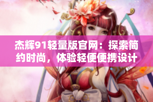 杰輝91輕量版官網(wǎng)：探索簡(jiǎn)約時(shí)尚，體驗(yàn)輕便便攜設(shè)計(jì)