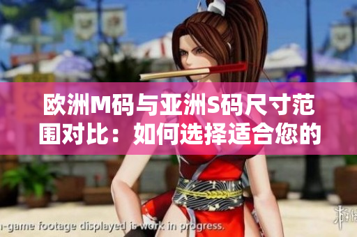 歐洲M碼與亞洲S碼尺寸范圍對比：如何選擇適合您的尺寸？