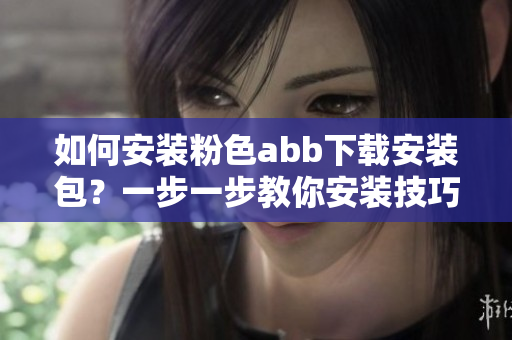 如何安裝粉色abb下載安裝包？一步一步教你安裝技巧