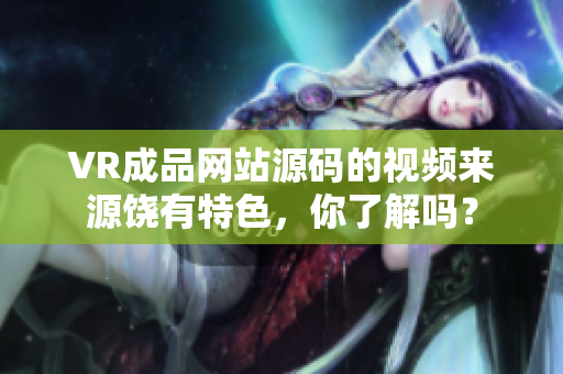 VR成品網(wǎng)站源碼的視頻來(lái)源饒有特色，你了解嗎？