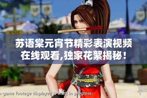 蘇語(yǔ)棠元宵節(jié)精彩表演視頻在線觀看,獨(dú)家花絮揭秘！
