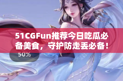 51CGFun推薦今日吃瓜必備美食，守護防走丟必備！