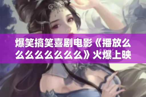 爆笑搞笑喜劇電影《播放么么么么么么么么》火爆上映,寓意幸福美好，話題性十足!