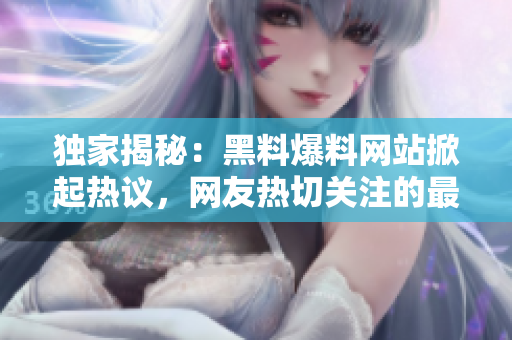 獨(dú)家揭秘：黑料爆料網(wǎng)站掀起熱議，網(wǎng)友熱切關(guān)注的最新熱點(diǎn)話題